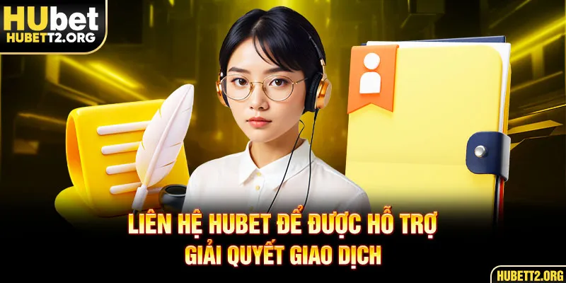 Liên hệ HUBET để được hỗ trợ giải quyết giao dịch