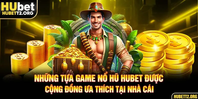 Những tựa game nổ hũ HUBET được cộng đồng ưa thích tại nhà cái