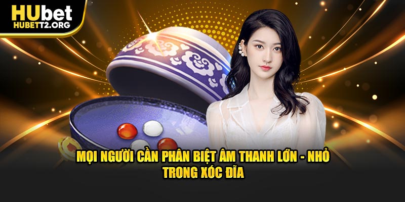 Mọi người cần phân biệt âm thanh lớn - nhỏ trong xóc đĩa